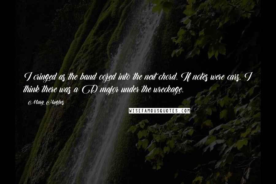 Mary Hughes Quotes: I cringed as the band oozed into the next chord. If notes were cars, I think there was a D major under the wreckage.