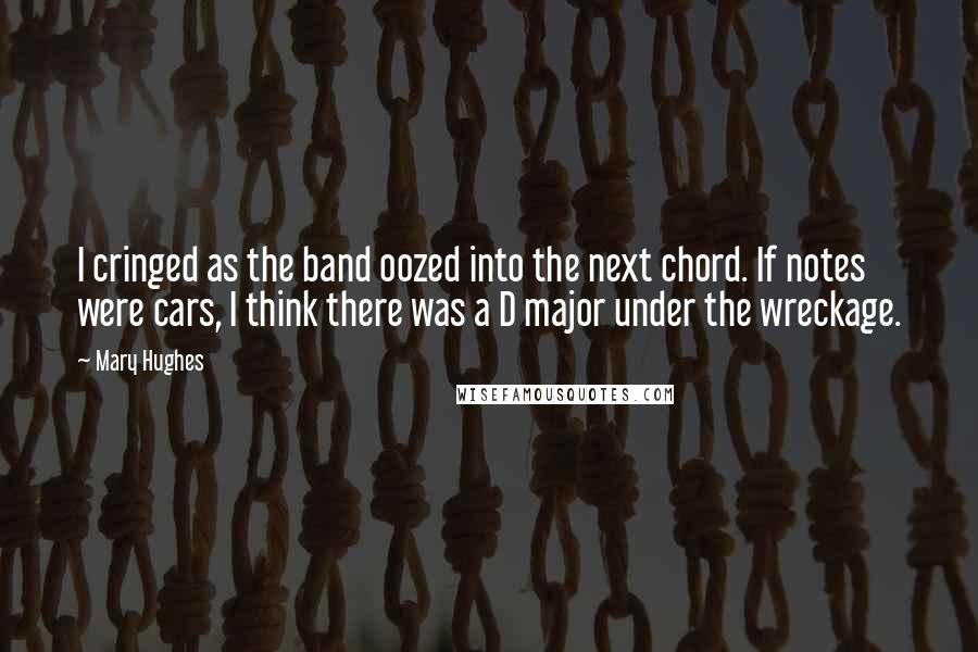 Mary Hughes Quotes: I cringed as the band oozed into the next chord. If notes were cars, I think there was a D major under the wreckage.