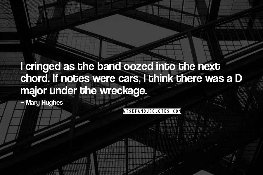 Mary Hughes Quotes: I cringed as the band oozed into the next chord. If notes were cars, I think there was a D major under the wreckage.