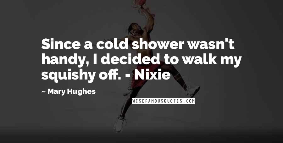 Mary Hughes Quotes: Since a cold shower wasn't handy, I decided to walk my squishy off. - Nixie