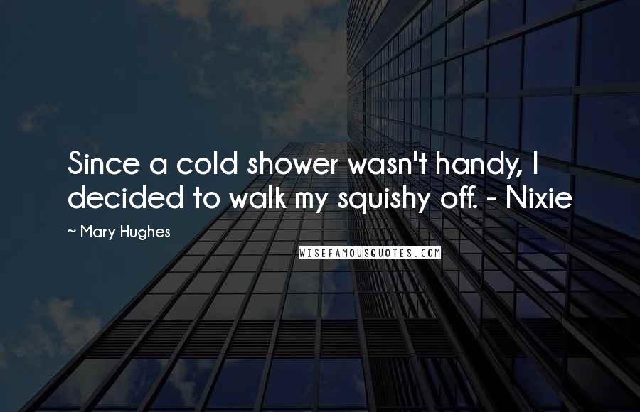 Mary Hughes Quotes: Since a cold shower wasn't handy, I decided to walk my squishy off. - Nixie