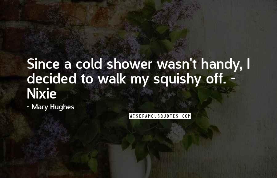 Mary Hughes Quotes: Since a cold shower wasn't handy, I decided to walk my squishy off. - Nixie