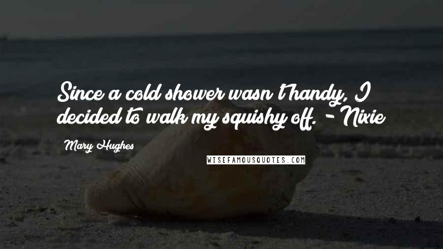 Mary Hughes Quotes: Since a cold shower wasn't handy, I decided to walk my squishy off. - Nixie