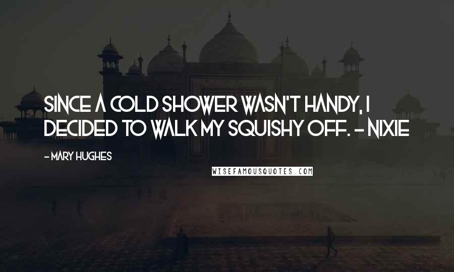 Mary Hughes Quotes: Since a cold shower wasn't handy, I decided to walk my squishy off. - Nixie