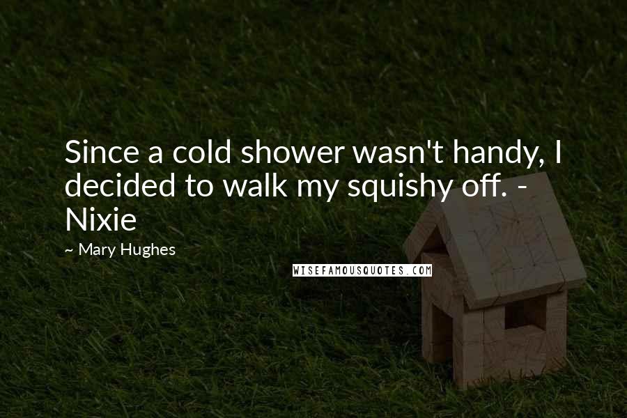 Mary Hughes Quotes: Since a cold shower wasn't handy, I decided to walk my squishy off. - Nixie