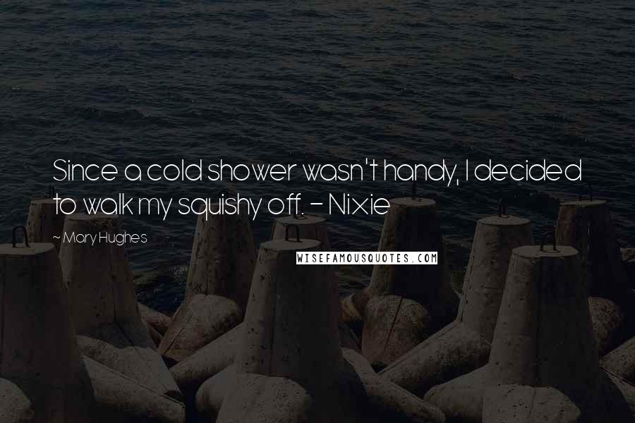 Mary Hughes Quotes: Since a cold shower wasn't handy, I decided to walk my squishy off. - Nixie