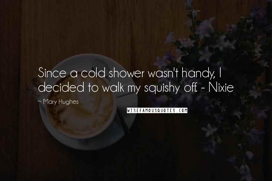 Mary Hughes Quotes: Since a cold shower wasn't handy, I decided to walk my squishy off. - Nixie