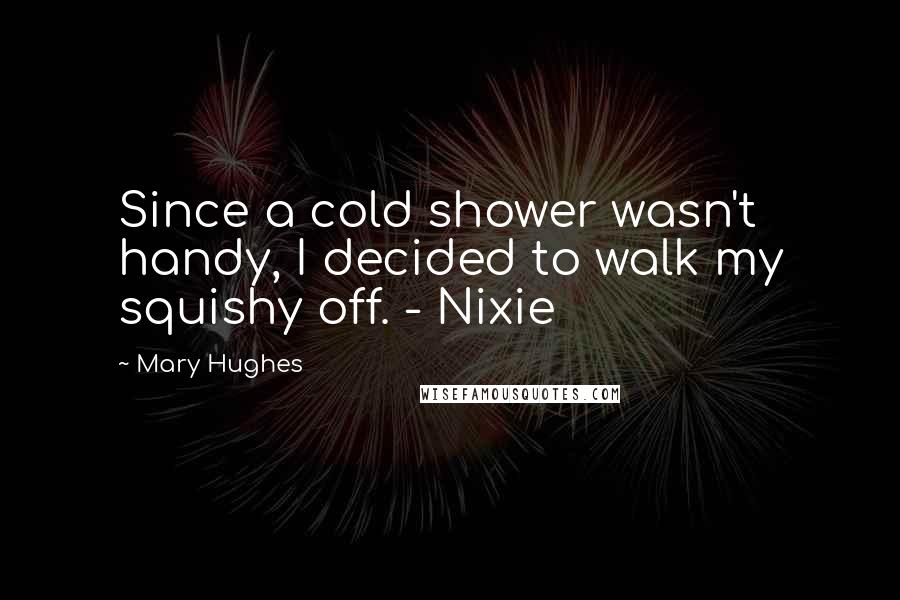 Mary Hughes Quotes: Since a cold shower wasn't handy, I decided to walk my squishy off. - Nixie