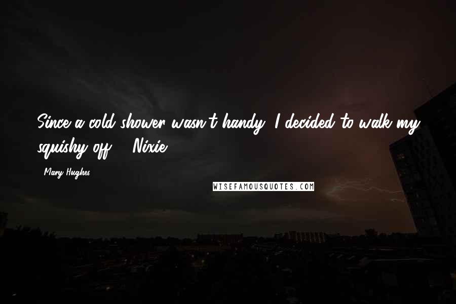 Mary Hughes Quotes: Since a cold shower wasn't handy, I decided to walk my squishy off. - Nixie