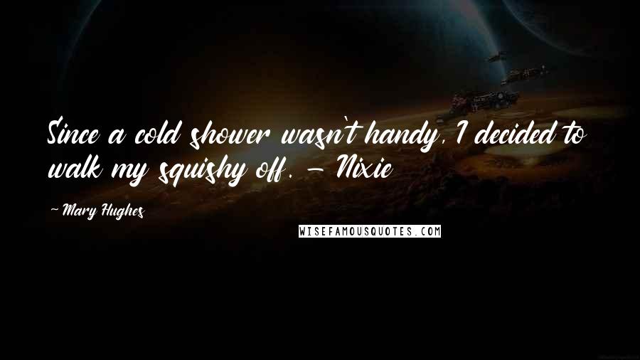 Mary Hughes Quotes: Since a cold shower wasn't handy, I decided to walk my squishy off. - Nixie