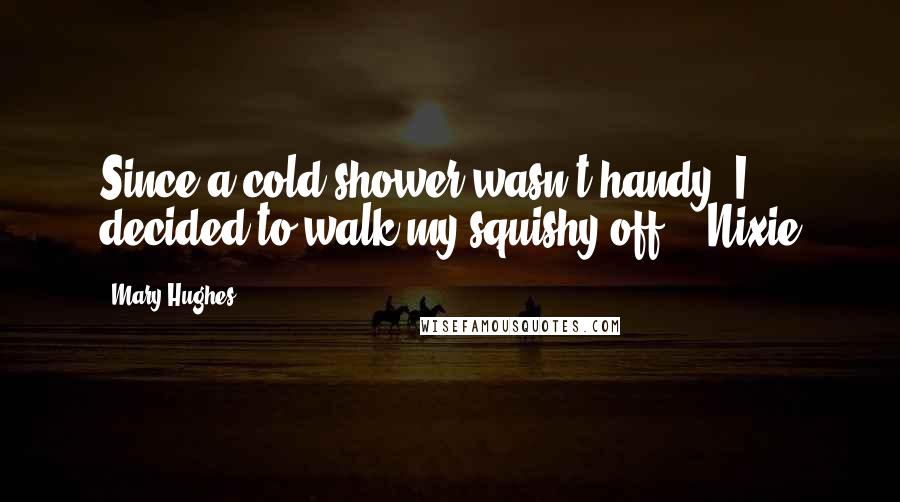 Mary Hughes Quotes: Since a cold shower wasn't handy, I decided to walk my squishy off. - Nixie