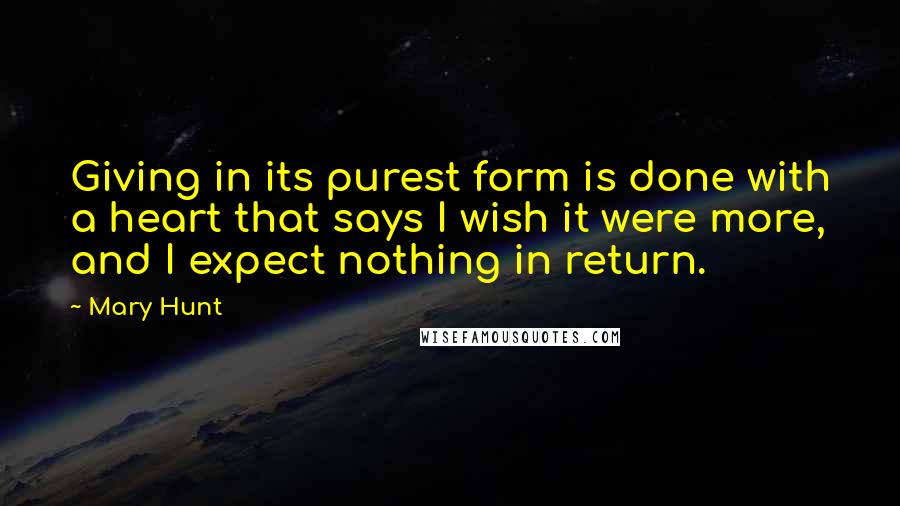 Mary Hunt Quotes: Giving in its purest form is done with a heart that says I wish it were more, and I expect nothing in return.