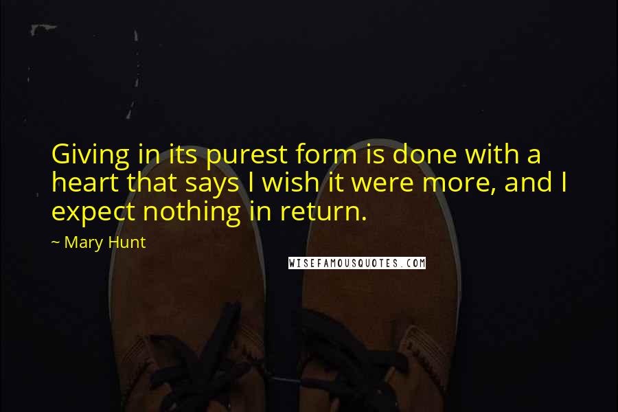 Mary Hunt Quotes: Giving in its purest form is done with a heart that says I wish it were more, and I expect nothing in return.