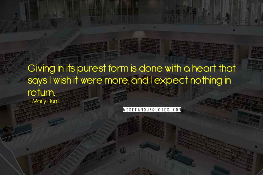 Mary Hunt Quotes: Giving in its purest form is done with a heart that says I wish it were more, and I expect nothing in return.