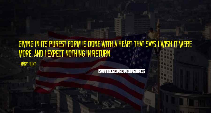 Mary Hunt Quotes: Giving in its purest form is done with a heart that says I wish it were more, and I expect nothing in return.