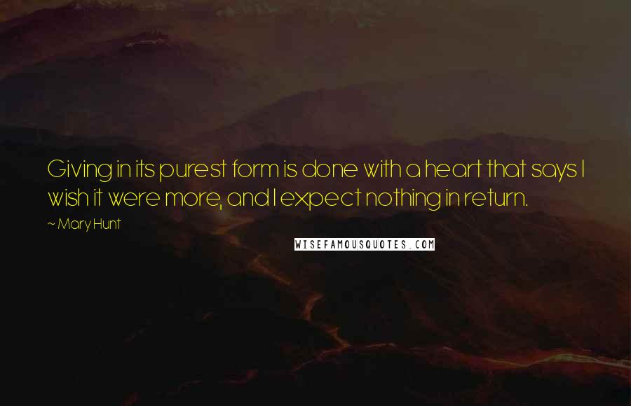 Mary Hunt Quotes: Giving in its purest form is done with a heart that says I wish it were more, and I expect nothing in return.