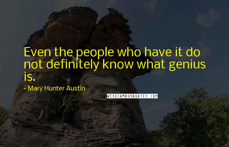 Mary Hunter Austin Quotes: Even the people who have it do not definitely know what genius is.