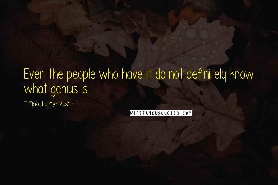 Mary Hunter Austin Quotes: Even the people who have it do not definitely know what genius is.