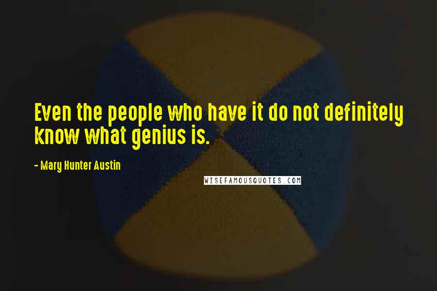 Mary Hunter Austin Quotes: Even the people who have it do not definitely know what genius is.