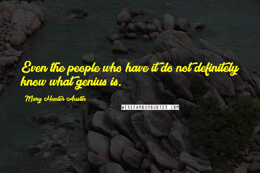 Mary Hunter Austin Quotes: Even the people who have it do not definitely know what genius is.