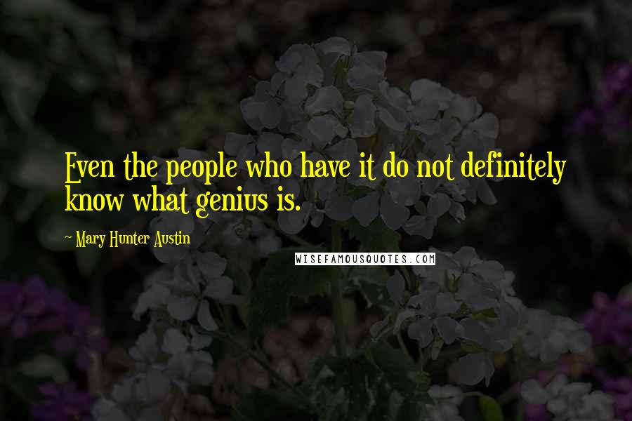 Mary Hunter Austin Quotes: Even the people who have it do not definitely know what genius is.