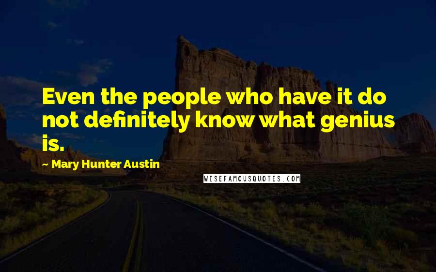 Mary Hunter Austin Quotes: Even the people who have it do not definitely know what genius is.