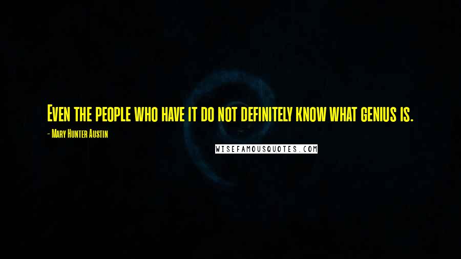 Mary Hunter Austin Quotes: Even the people who have it do not definitely know what genius is.