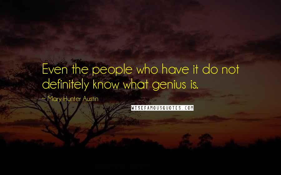 Mary Hunter Austin Quotes: Even the people who have it do not definitely know what genius is.