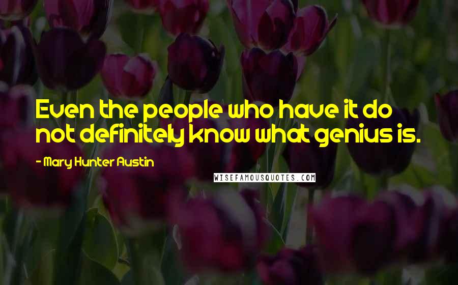 Mary Hunter Austin Quotes: Even the people who have it do not definitely know what genius is.