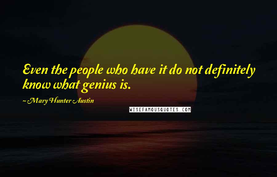 Mary Hunter Austin Quotes: Even the people who have it do not definitely know what genius is.