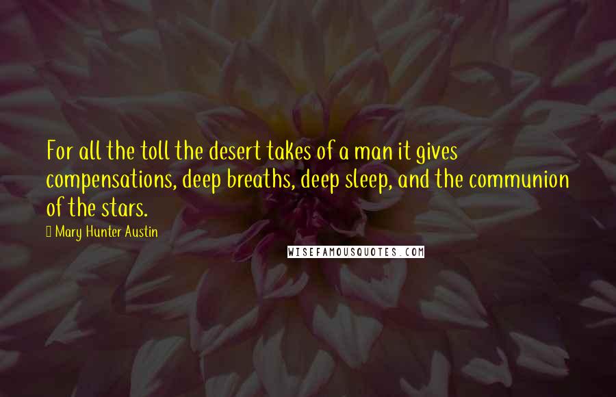 Mary Hunter Austin Quotes: For all the toll the desert takes of a man it gives compensations, deep breaths, deep sleep, and the communion of the stars.