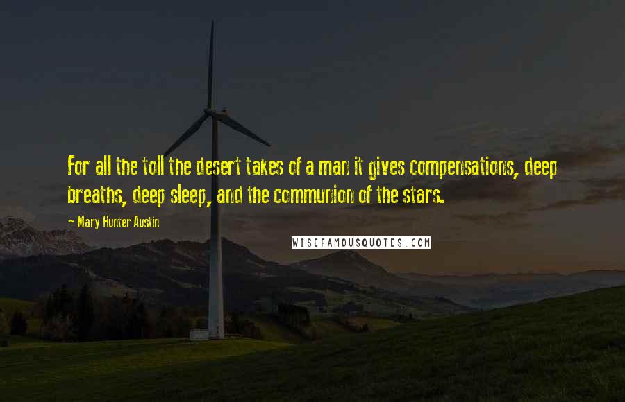 Mary Hunter Austin Quotes: For all the toll the desert takes of a man it gives compensations, deep breaths, deep sleep, and the communion of the stars.