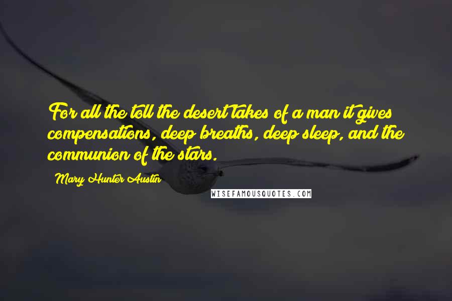 Mary Hunter Austin Quotes: For all the toll the desert takes of a man it gives compensations, deep breaths, deep sleep, and the communion of the stars.