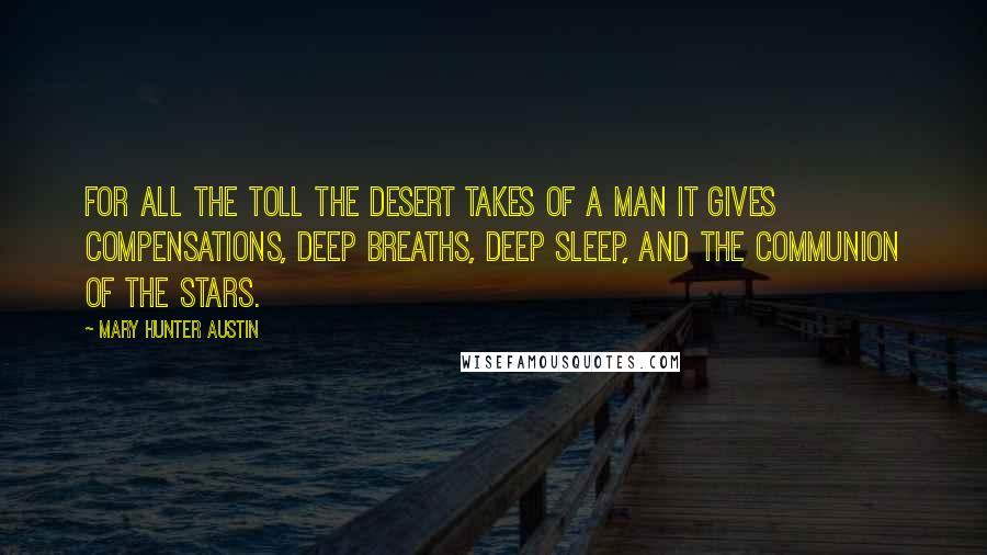 Mary Hunter Austin Quotes: For all the toll the desert takes of a man it gives compensations, deep breaths, deep sleep, and the communion of the stars.