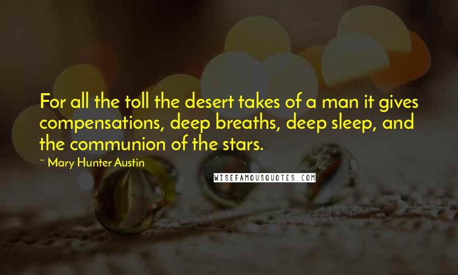 Mary Hunter Austin Quotes: For all the toll the desert takes of a man it gives compensations, deep breaths, deep sleep, and the communion of the stars.