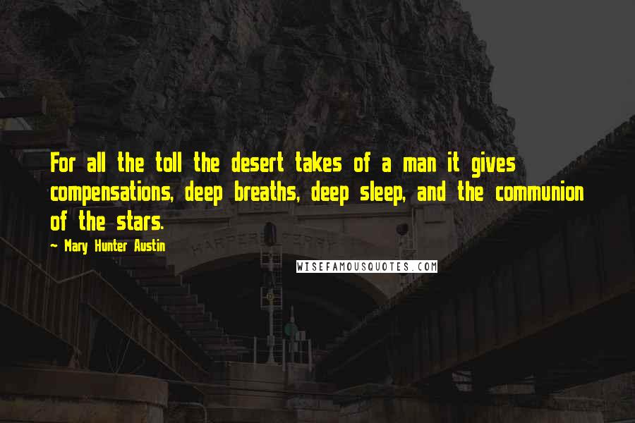 Mary Hunter Austin Quotes: For all the toll the desert takes of a man it gives compensations, deep breaths, deep sleep, and the communion of the stars.