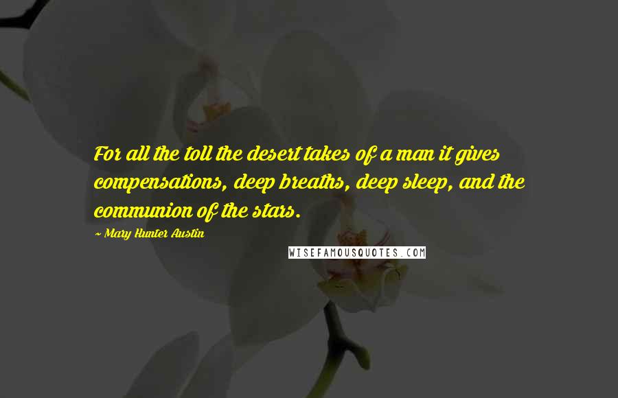 Mary Hunter Austin Quotes: For all the toll the desert takes of a man it gives compensations, deep breaths, deep sleep, and the communion of the stars.