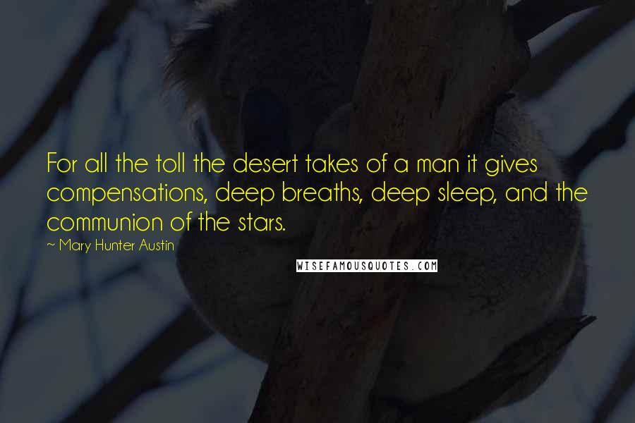 Mary Hunter Austin Quotes: For all the toll the desert takes of a man it gives compensations, deep breaths, deep sleep, and the communion of the stars.