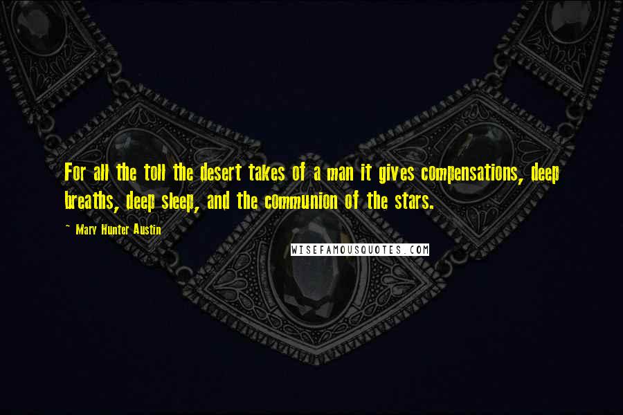 Mary Hunter Austin Quotes: For all the toll the desert takes of a man it gives compensations, deep breaths, deep sleep, and the communion of the stars.