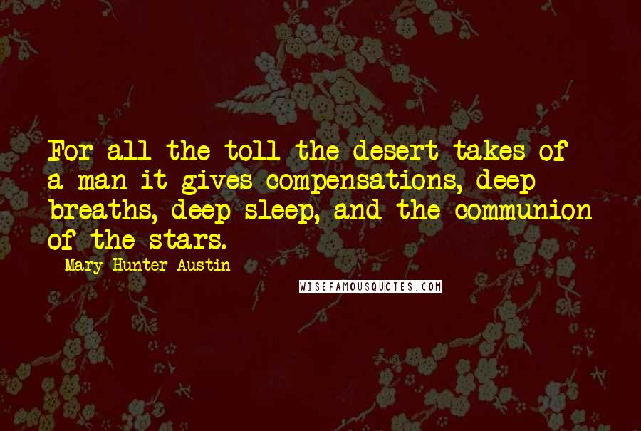 Mary Hunter Austin Quotes: For all the toll the desert takes of a man it gives compensations, deep breaths, deep sleep, and the communion of the stars.