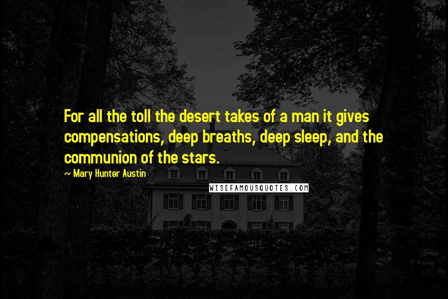 Mary Hunter Austin Quotes: For all the toll the desert takes of a man it gives compensations, deep breaths, deep sleep, and the communion of the stars.