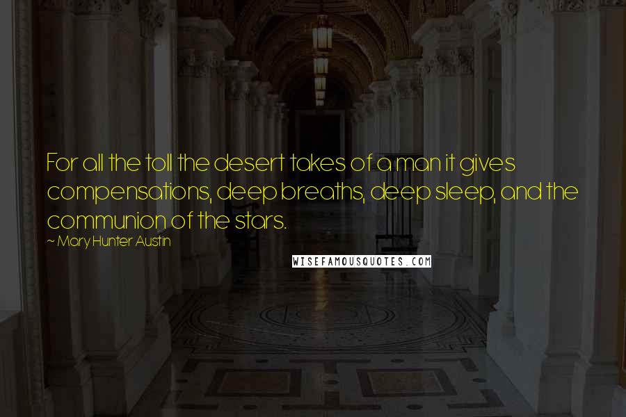 Mary Hunter Austin Quotes: For all the toll the desert takes of a man it gives compensations, deep breaths, deep sleep, and the communion of the stars.