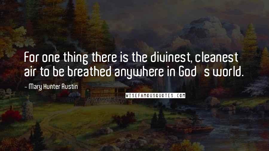 Mary Hunter Austin Quotes: For one thing there is the divinest, cleanest air to be breathed anywhere in God's world.