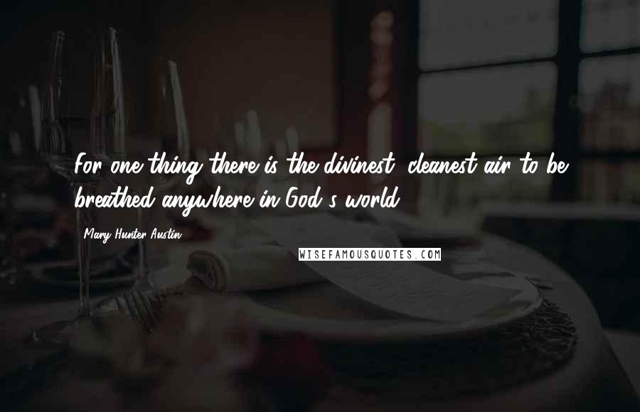 Mary Hunter Austin Quotes: For one thing there is the divinest, cleanest air to be breathed anywhere in God's world.