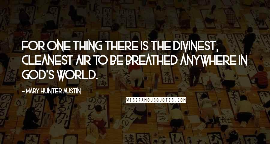 Mary Hunter Austin Quotes: For one thing there is the divinest, cleanest air to be breathed anywhere in God's world.