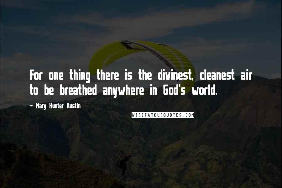 Mary Hunter Austin Quotes: For one thing there is the divinest, cleanest air to be breathed anywhere in God's world.