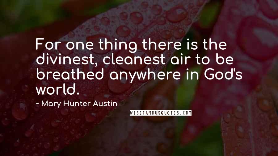 Mary Hunter Austin Quotes: For one thing there is the divinest, cleanest air to be breathed anywhere in God's world.