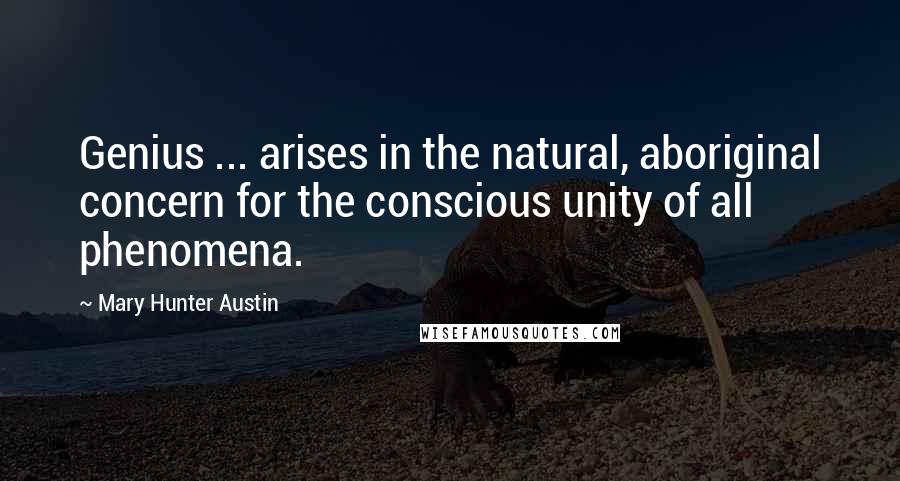 Mary Hunter Austin Quotes: Genius ... arises in the natural, aboriginal concern for the conscious unity of all phenomena.