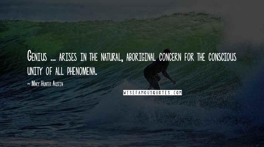 Mary Hunter Austin Quotes: Genius ... arises in the natural, aboriginal concern for the conscious unity of all phenomena.