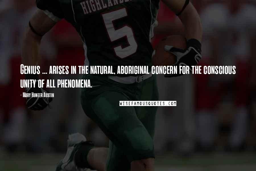 Mary Hunter Austin Quotes: Genius ... arises in the natural, aboriginal concern for the conscious unity of all phenomena.